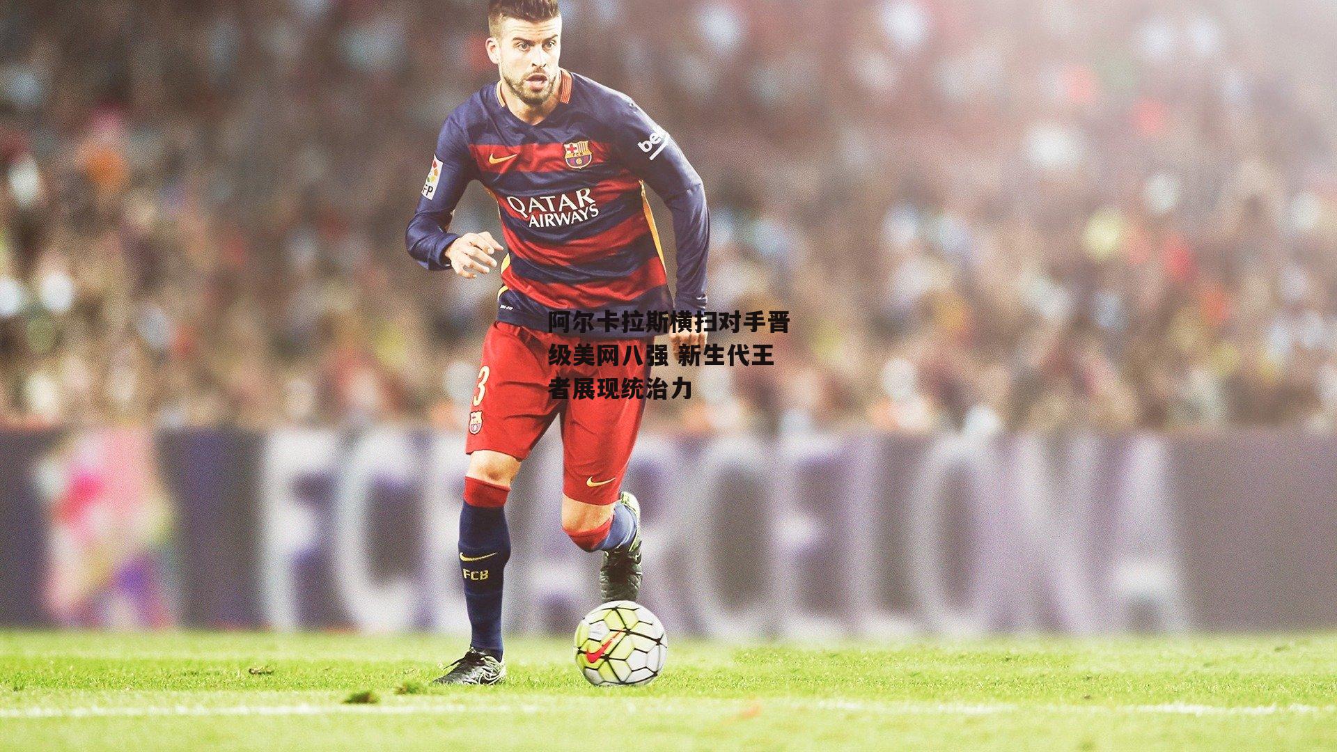 阿尔卡拉斯横扫对手晋级美网八强 新生代王者展现统治力|PG电子游戏官网