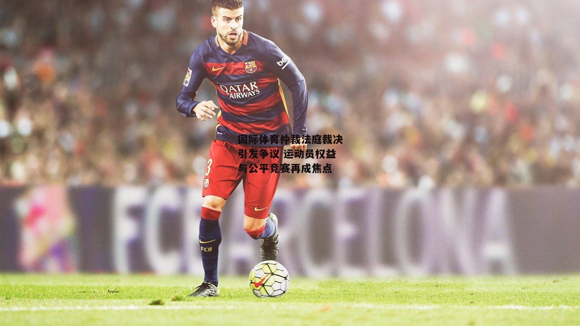 国际体育仲裁法庭裁决引发争议 运动员权益与公平竞赛再成焦点