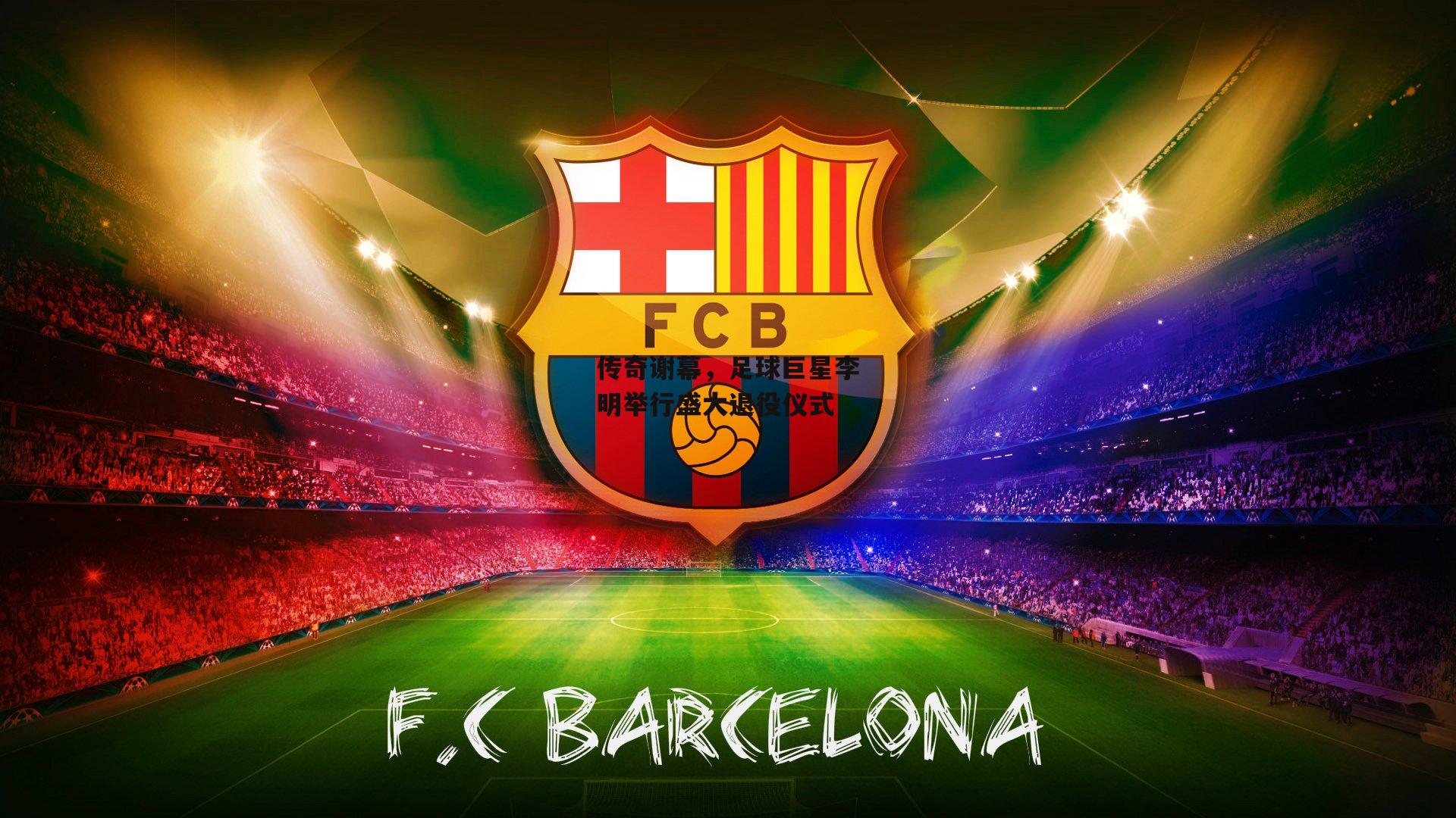 传奇谢幕，足球巨星李明举行盛大退役仪式