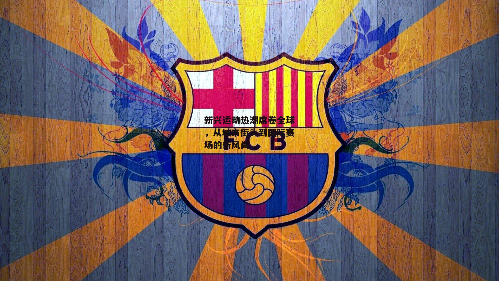 新兴运动热潮席卷全球，从城市街头到国际赛场的新风尚