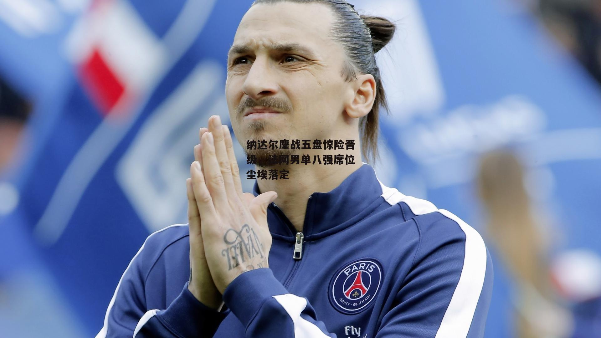 纳达尔鏖战五盘惊险晋级，法网男单八强席位尘埃落定