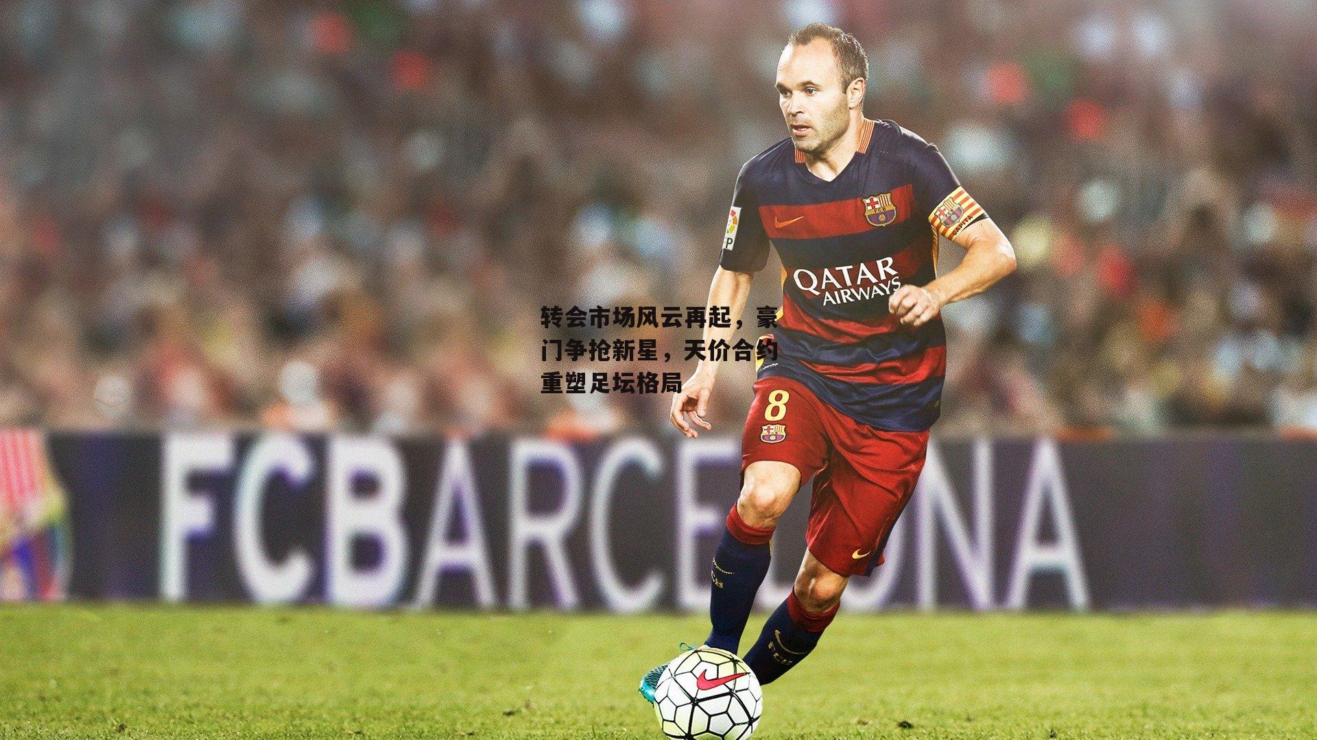 转会市场风云再起，豪门争抢新星，天价合约重塑足坛格局