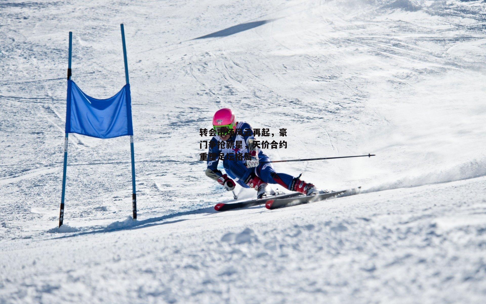 转会市场风云再起，豪门争抢新星，天价合约重塑足坛格局